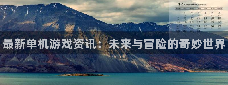 多彩娱乐平台官网客服电话：最新单机游戏资讯：未来与冒险的奇妙