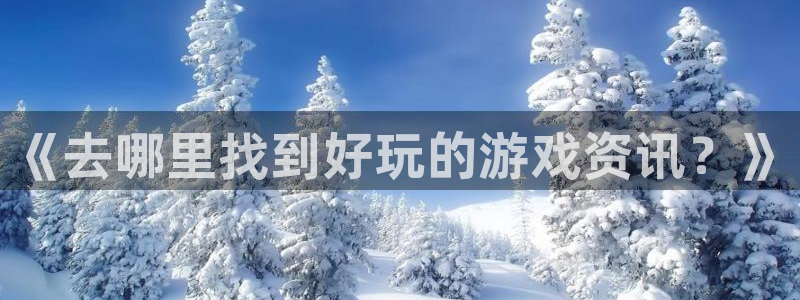 多彩娱乐科技：《去哪里找到好玩的游戏资讯？》