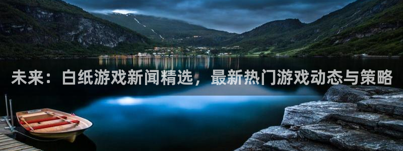 多彩娱乐升级5994月：未来：白纸游戏新闻精选，最新热门游戏
