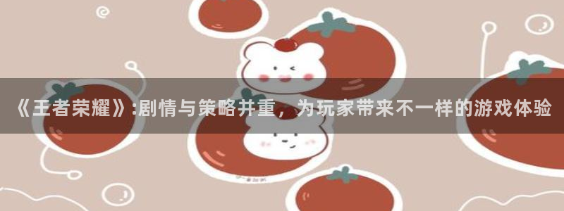 多彩娱乐平台注册：《王者荣耀》:剧情与策略并重，为玩家带来不
