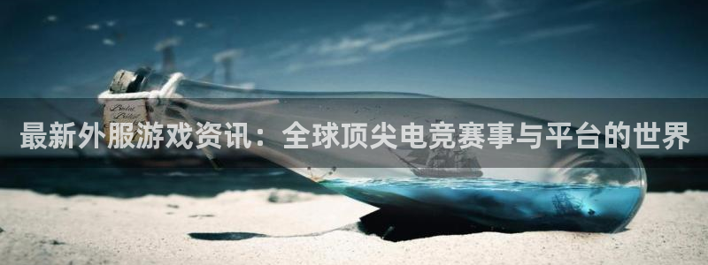 多彩娱乐注册官方登录app:最新外服游戏资讯:全球顶尖电竞赛