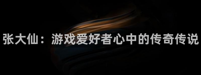 多彩娱乐线路测试：张大仙：游戏爱好者心中的传奇传说