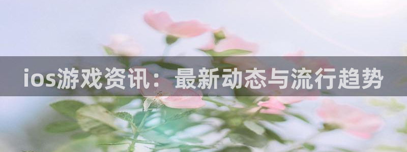 多彩娱乐手机网页版登录：ios游戏资讯：最新动态与流行趋势