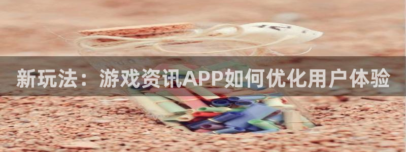 多彩娱乐平台官网注册：新玩法：游戏资讯APP如何优化用户体验