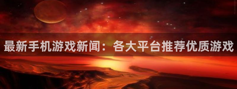 多彩娱乐4开户：最新手机游戏新闻：各大平台推荐优质游戏