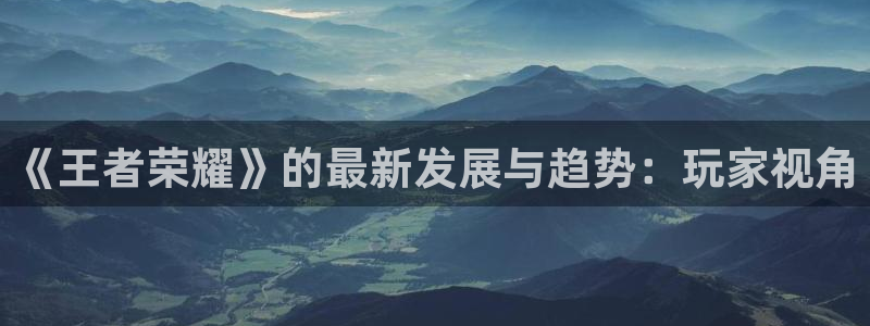 多彩娱乐平台官网入口：《王者荣耀》的最新发展与趋势：玩家视角