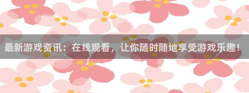 多彩娱乐网址注册：最新游戏资讯：在线观看，让你随时随地享受游