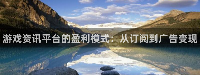 多彩娱乐2首页登录：游戏资讯平台的盈利模式：从订阅到广告变现