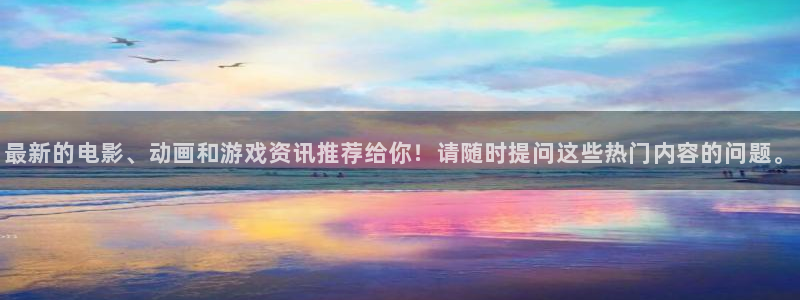多彩联盟官网是真的假的啊：最新的电影、动画和游戏资讯推荐给你