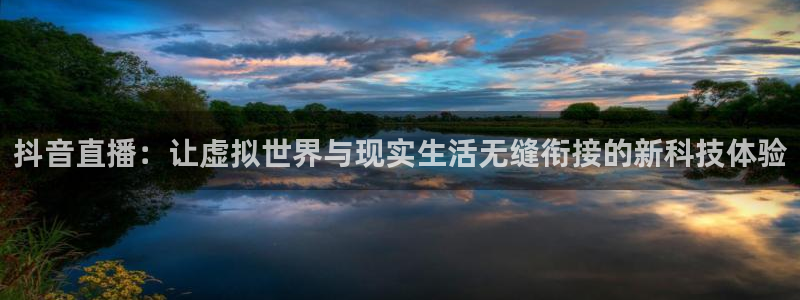 nba88看球在线直播：抖音直播：让虚拟世界与现实生活无缝衔接的新科技体验