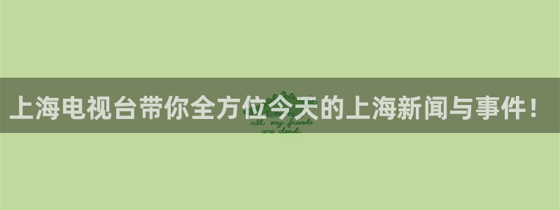 188看球直播官网入口：上海电视台带你全方位今天的上海新闻与事件！