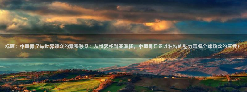 88看球在线看nba：标题：中国男足与世界观众的紧密联系：从世界杯到亚洲杯，中国男足正以独特的魅力赢得全球粉丝的喜爱！
