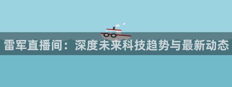 88看球nba足球直播：雷军直播间：深度未来科技趋势与最新动态